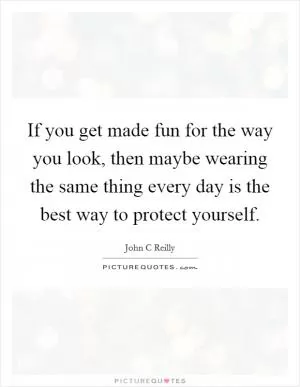 If you get made fun for the way you look, then maybe wearing the same thing every day is the best way to protect yourself Picture Quote #1