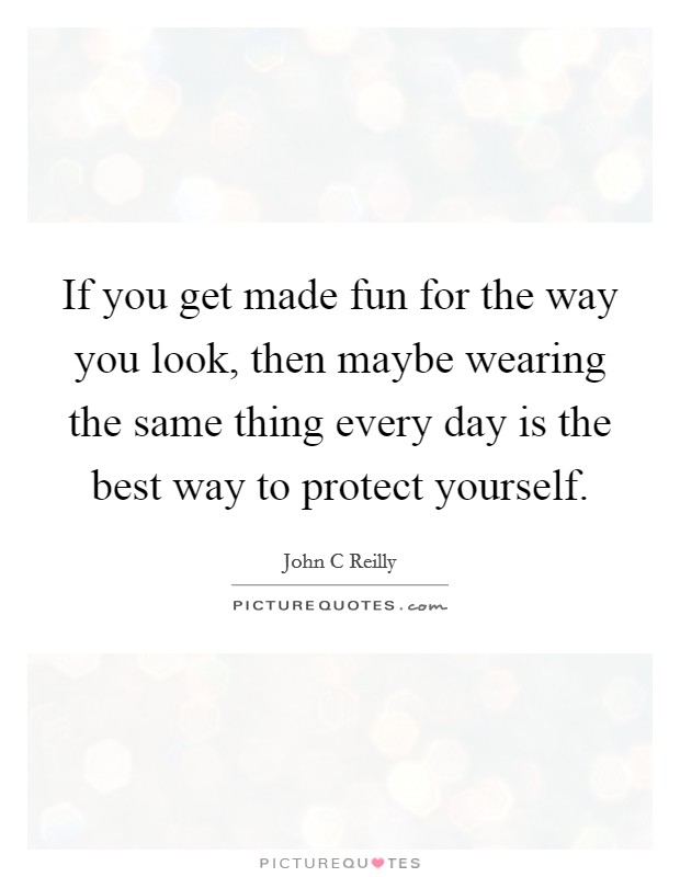 If you get made fun for the way you look, then maybe wearing the same thing every day is the best way to protect yourself. Picture Quote #1