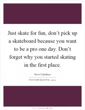 Just skate for fun, don’t pick up a skateboard because you want to be a pro one day. Don’t forget why you started skating in the first place Picture Quote #1