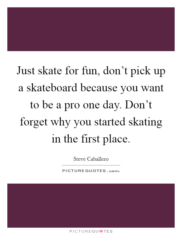 Just skate for fun, don't pick up a skateboard because you want to be a pro one day. Don't forget why you started skating in the first place. Picture Quote #1