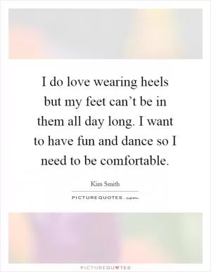 I do love wearing heels but my feet can’t be in them all day long. I want to have fun and dance so I need to be comfortable Picture Quote #1