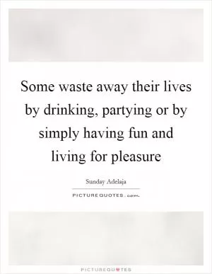Some waste away their lives by drinking, partying or by simply having fun and living for pleasure Picture Quote #1