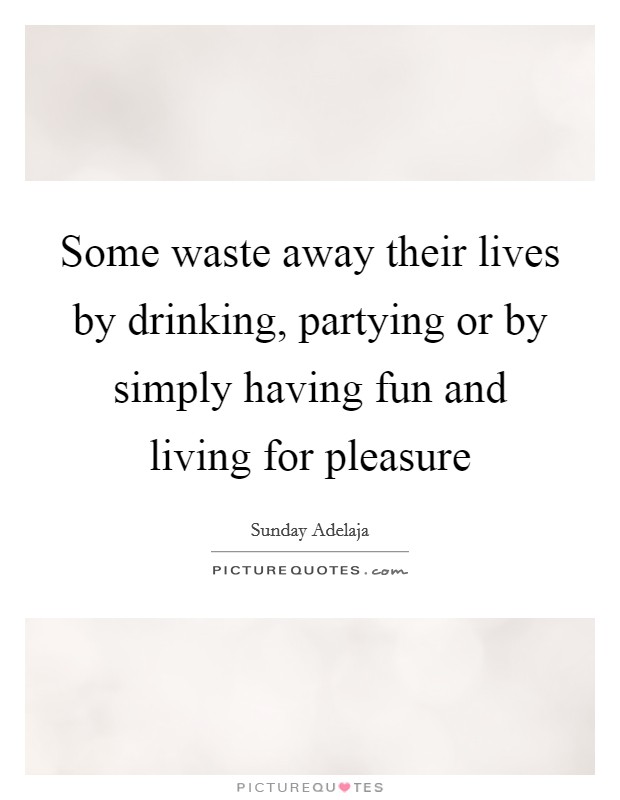 Some waste away their lives by drinking, partying or by simply having fun and living for pleasure Picture Quote #1