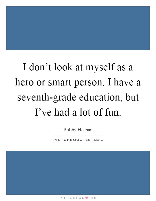 I don't look at myself as a hero or smart person. I have a seventh-grade education, but I've had a lot of fun. Picture Quote #1