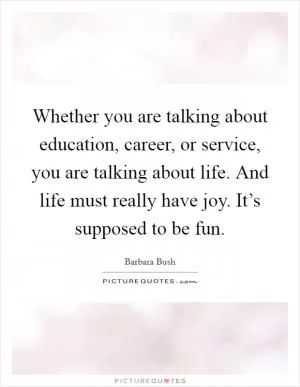 Whether you are talking about education, career, or service, you are talking about life. And life must really have joy. It’s supposed to be fun Picture Quote #1