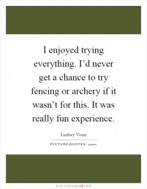 I enjoyed trying everything. I’d never get a chance to try fencing or archery if it wasn’t for this. It was really fun experience Picture Quote #1