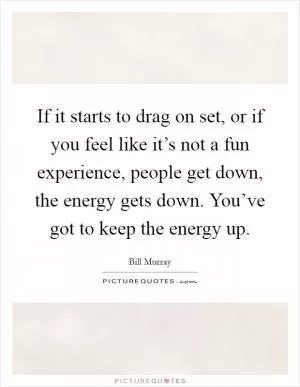 If it starts to drag on set, or if you feel like it’s not a fun experience, people get down, the energy gets down. You’ve got to keep the energy up Picture Quote #1