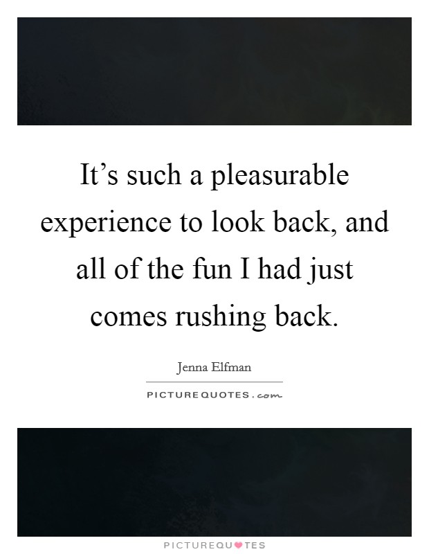It's such a pleasurable experience to look back, and all of the fun I had just comes rushing back. Picture Quote #1