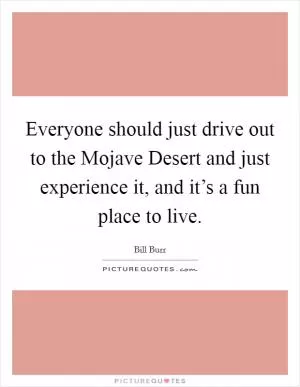 Everyone should just drive out to the Mojave Desert and just experience it, and it’s a fun place to live Picture Quote #1
