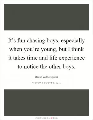 It’s fun chasing boys, especially when you’re young, but I think it takes time and life experience to notice the other boys Picture Quote #1