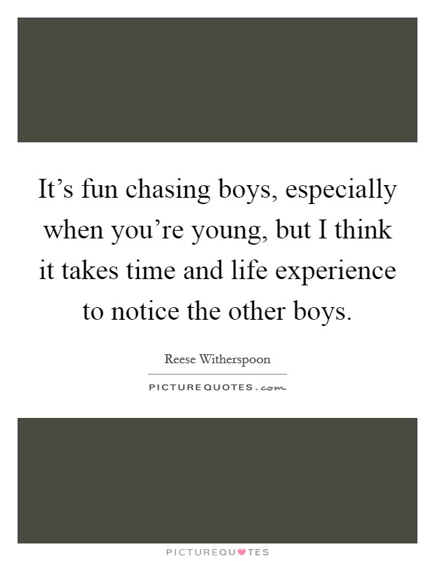 It's fun chasing boys, especially when you're young, but I think it takes time and life experience to notice the other boys. Picture Quote #1