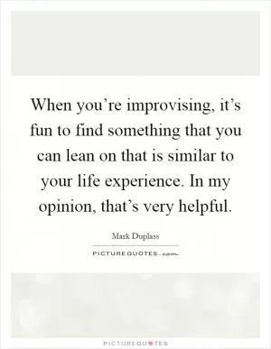 When you’re improvising, it’s fun to find something that you can lean on that is similar to your life experience. In my opinion, that’s very helpful Picture Quote #1