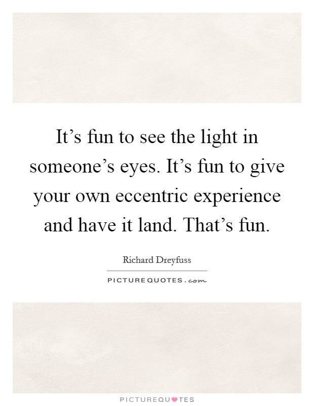 It's fun to see the light in someone's eyes. It's fun to give your own eccentric experience and have it land. That's fun. Picture Quote #1