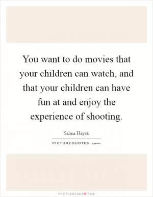 You want to do movies that your children can watch, and that your children can have fun at and enjoy the experience of shooting Picture Quote #1