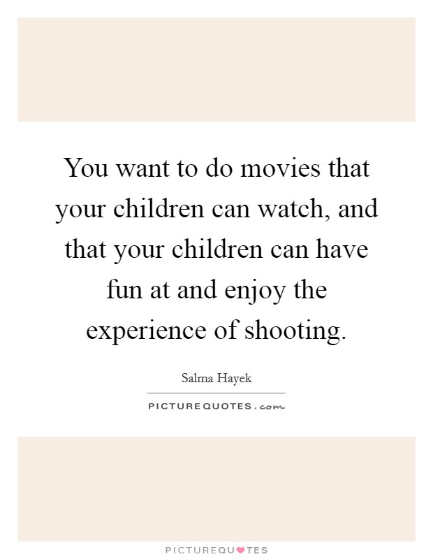 You want to do movies that your children can watch, and that your children can have fun at and enjoy the experience of shooting. Picture Quote #1