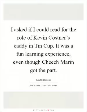 I asked if I could read for the role of Kevin Costner’s caddy in Tin Cup. It was a fun learning experience, even though Cheech Marin got the part Picture Quote #1