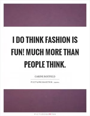 I do think fashion is fun! Much more than people think Picture Quote #1