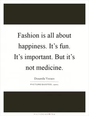Fashion is all about happiness. It’s fun. It’s important. But it’s not medicine Picture Quote #1