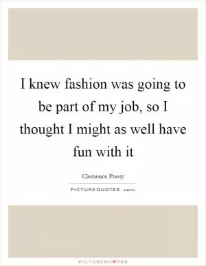 I knew fashion was going to be part of my job, so I thought I might as well have fun with it Picture Quote #1
