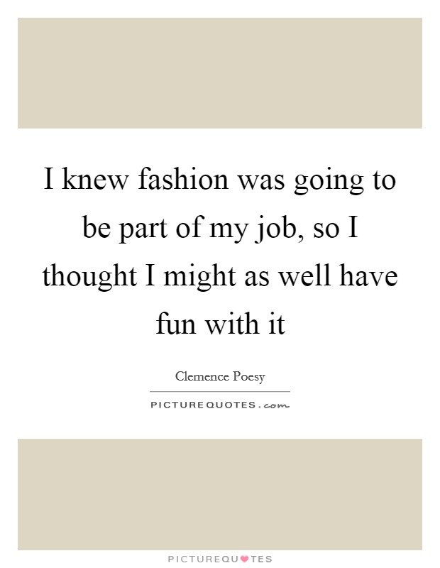 I knew fashion was going to be part of my job, so I thought I might as well have fun with it Picture Quote #1