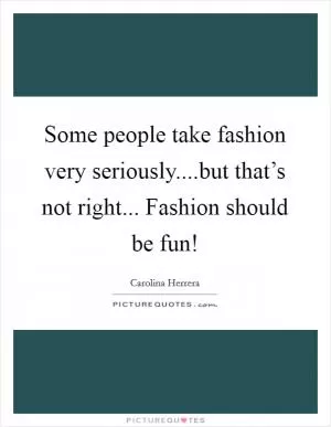 Some people take fashion very seriously....but that’s not right... Fashion should be fun! Picture Quote #1