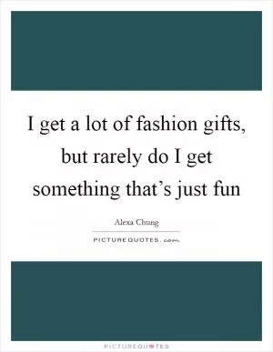 I get a lot of fashion gifts, but rarely do I get something that’s just fun Picture Quote #1