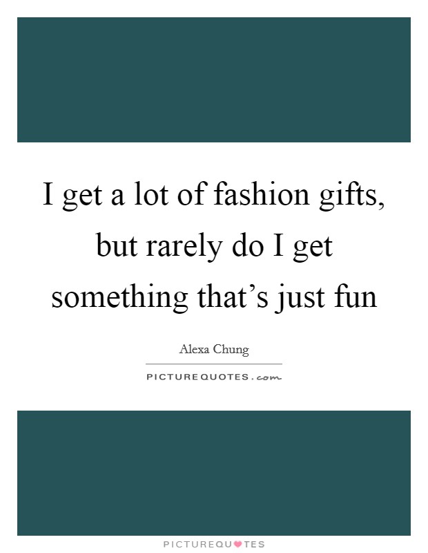 I get a lot of fashion gifts, but rarely do I get something that's just fun Picture Quote #1