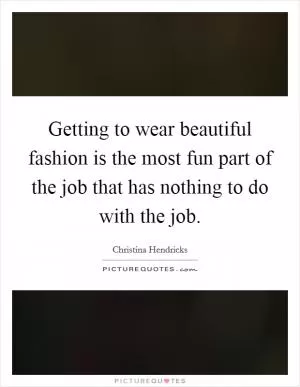 Getting to wear beautiful fashion is the most fun part of the job that has nothing to do with the job Picture Quote #1
