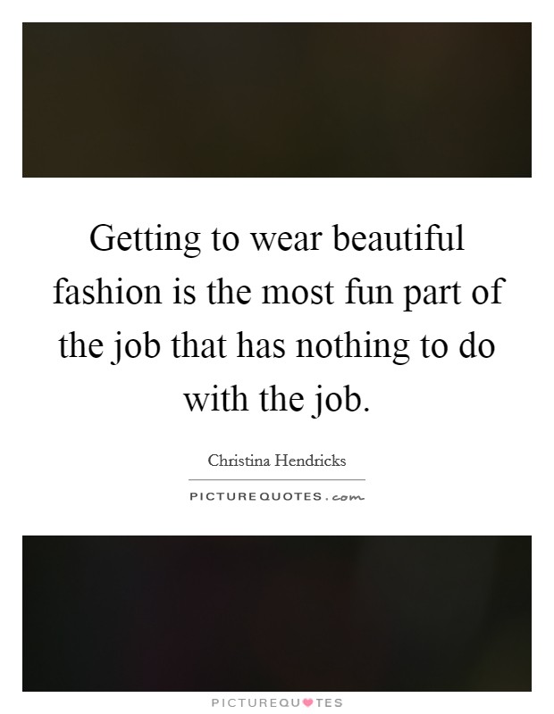 Getting to wear beautiful fashion is the most fun part of the job that has nothing to do with the job. Picture Quote #1