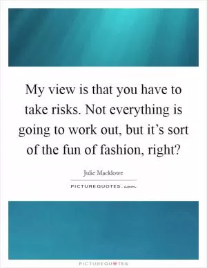 My view is that you have to take risks. Not everything is going to work out, but it’s sort of the fun of fashion, right? Picture Quote #1
