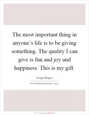 The most important thing in anyone’s life is to be giving something. The quality I can give is fun and joy and happiness. This is my gift Picture Quote #1