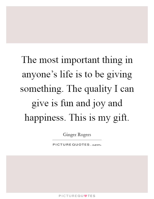 The most important thing in anyone's life is to be giving something. The quality I can give is fun and joy and happiness. This is my gift. Picture Quote #1