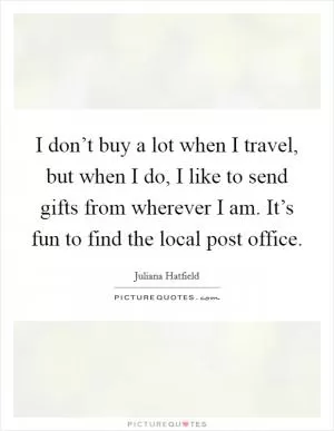 I don’t buy a lot when I travel, but when I do, I like to send gifts from wherever I am. It’s fun to find the local post office Picture Quote #1