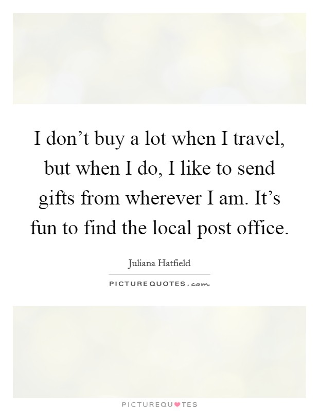 I don't buy a lot when I travel, but when I do, I like to send gifts from wherever I am. It's fun to find the local post office. Picture Quote #1