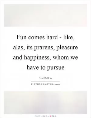 Fun comes hard - like, alas, its prarens, pleasure and happiness, whom we have to pursue Picture Quote #1