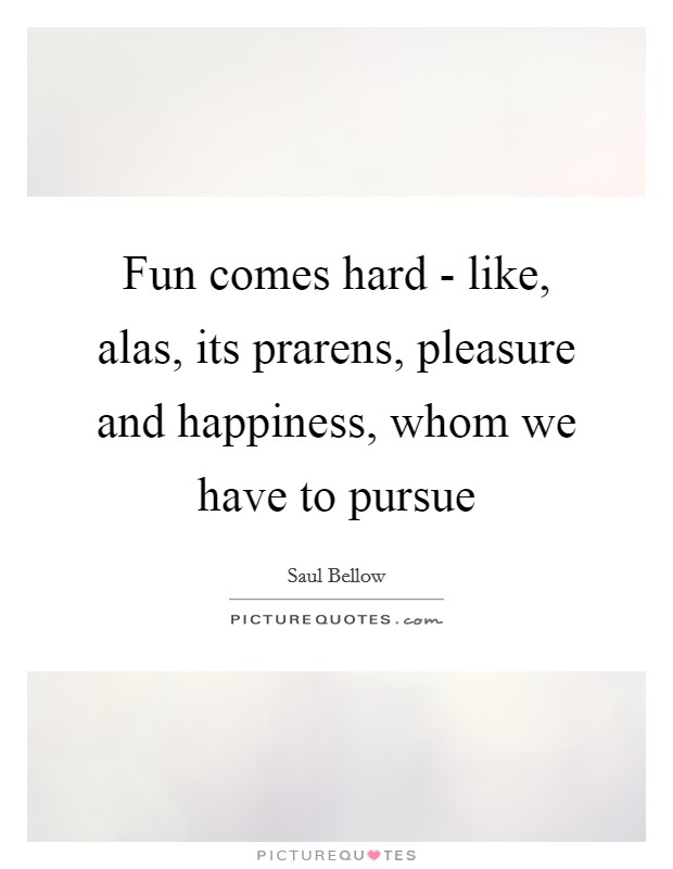Fun comes hard - like, alas, its prarens, pleasure and happiness, whom we have to pursue Picture Quote #1