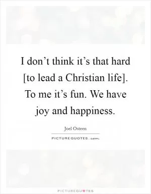 I don’t think it’s that hard [to lead a Christian life]. To me it’s fun. We have joy and happiness Picture Quote #1