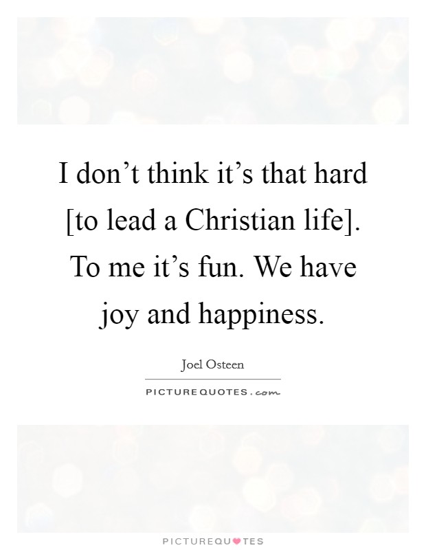 I don't think it's that hard [to lead a Christian life]. To me it's fun. We have joy and happiness. Picture Quote #1