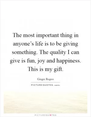 The most important thing in anyone’s life is to be giving something. The quality I can give is fun, joy and happiness. This is my gift Picture Quote #1