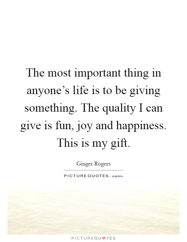 The most important thing in anyone's life is to be giving something. The quality I can give is fun, joy and happiness. This is my gift. Picture Quote #1