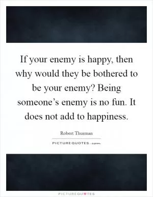 If your enemy is happy, then why would they be bothered to be your enemy? Being someone’s enemy is no fun. It does not add to happiness Picture Quote #1