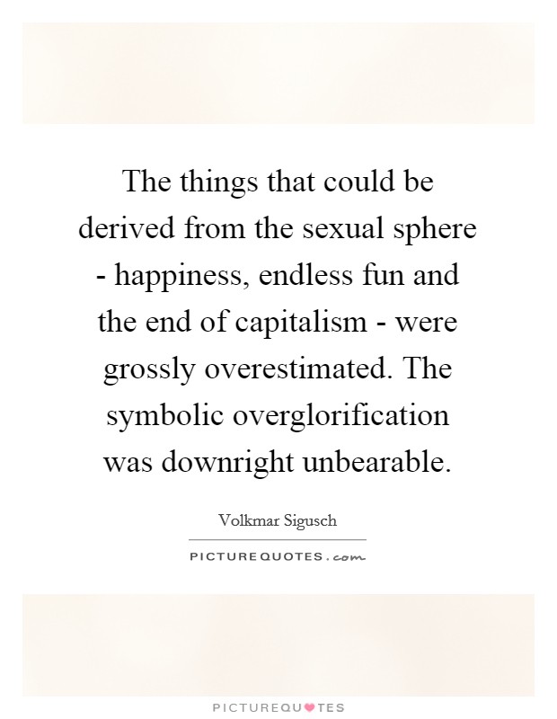 The things that could be derived from the sexual sphere - happiness, endless fun and the end of capitalism - were grossly overestimated. The symbolic overglorification was downright unbearable. Picture Quote #1