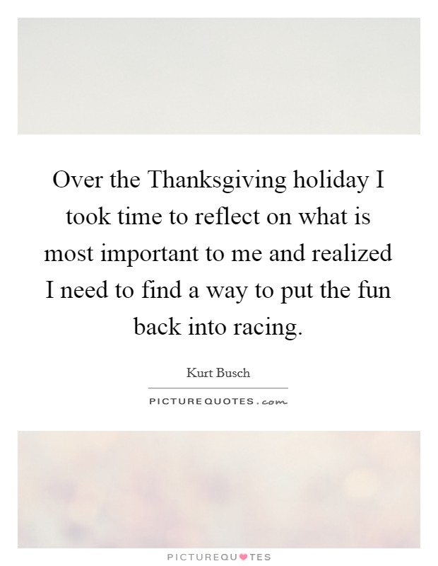 Over the Thanksgiving holiday I took time to reflect on what is most important to me and realized I need to find a way to put the fun back into racing. Picture Quote #1
