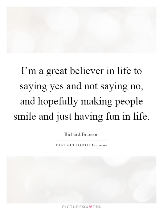I'm a great believer in life to saying yes and not saying no, and hopefully making people smile and just having fun in life. Picture Quote #1