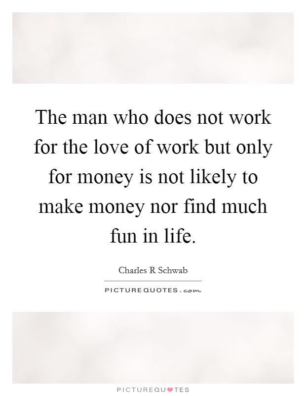 The man who does not work for the love of work but only for money is not likely to make money nor find much fun in life. Picture Quote #1