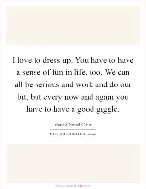 I love to dress up. You have to have a sense of fun in life, too. We can all be serious and work and do our bit, but every now and again you have to have a good giggle Picture Quote #1