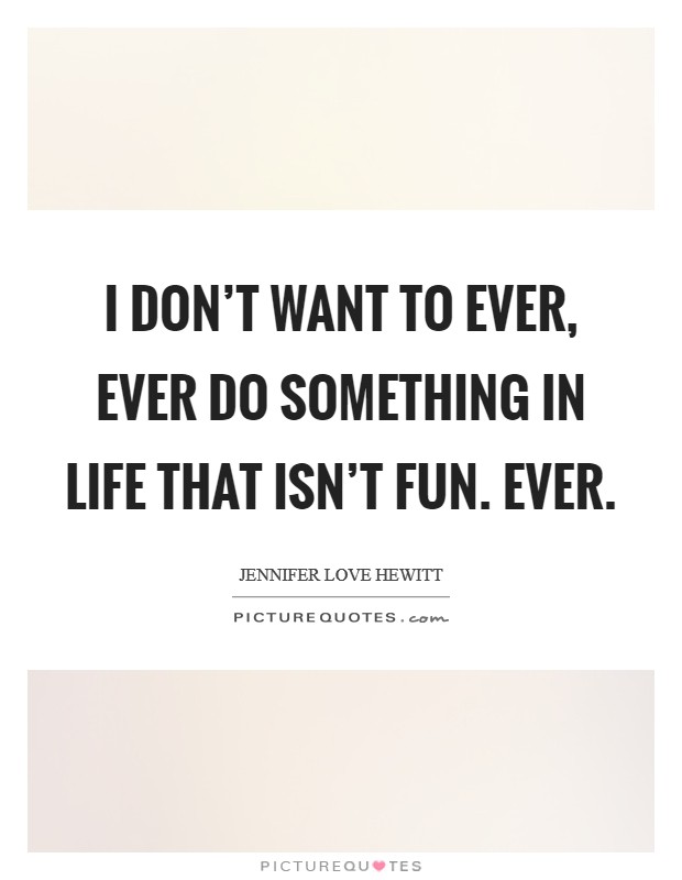 I don't want to ever, ever do something in life that isn't fun. Ever. Picture Quote #1