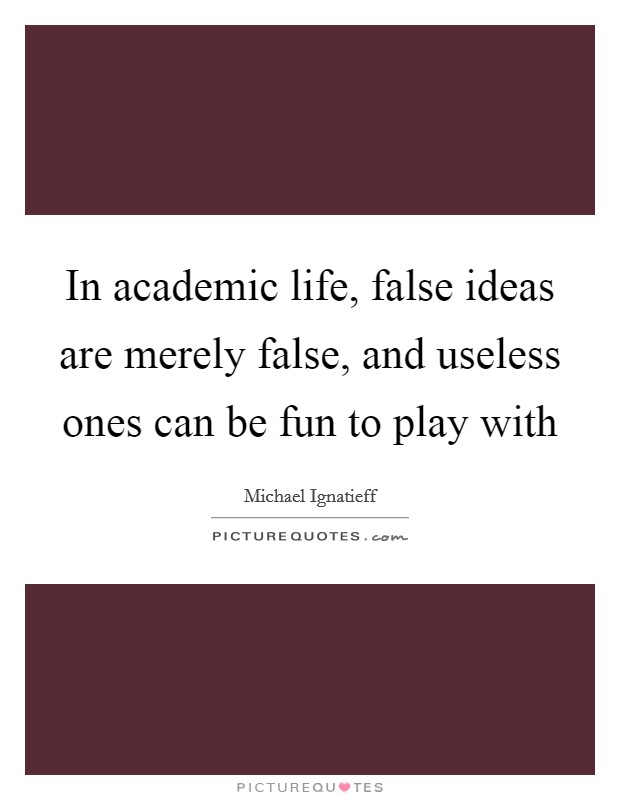 In academic life, false ideas are merely false, and useless ones can be fun to play with Picture Quote #1
