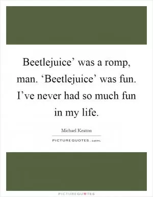 Beetlejuice’ was a romp, man. ‘Beetlejuice’ was fun. I’ve never had so much fun in my life Picture Quote #1