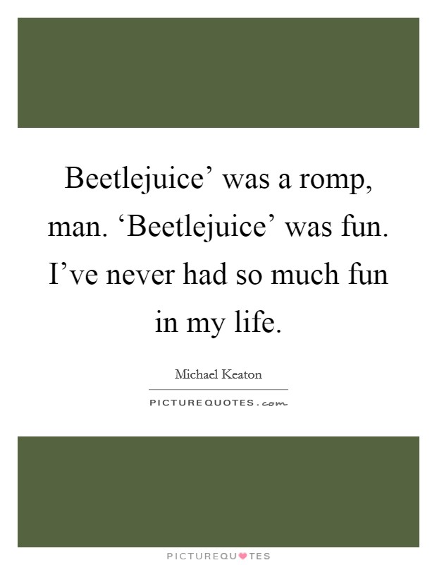 Beetlejuice' was a romp, man. ‘Beetlejuice' was fun. I've never had so much fun in my life. Picture Quote #1